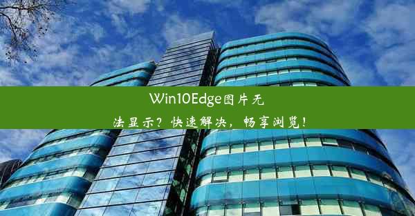 Win10Edge图片无法显示？快速解决，畅享浏览！