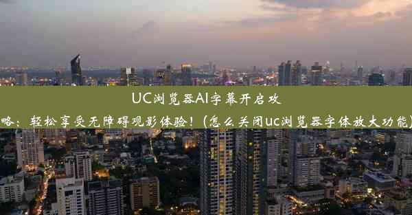 UC浏览器AI字幕开启攻略：轻松享受无障碍观影体验！(怎么关闭uc浏览器字体放大功能)