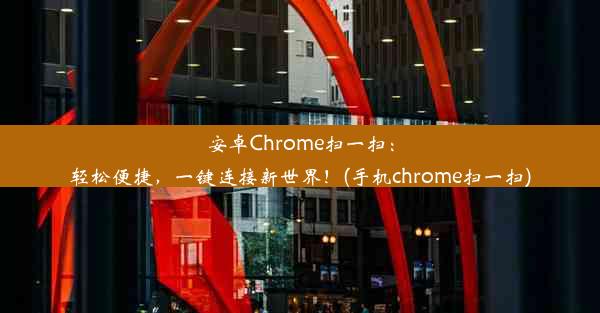 安卓Chrome扫一扫：轻松便捷，一键连接新世界！(手机chrome扫一扫)