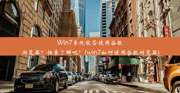 Win7系统能否使用谷歌浏览器？快来了解吧！(win7如何使用谷歌浏览器)