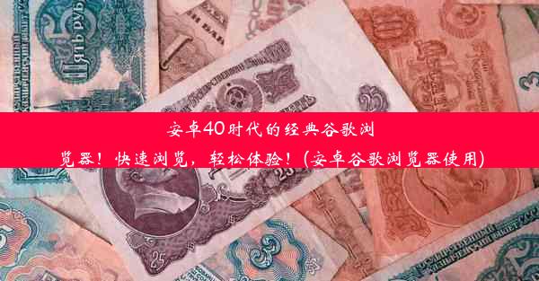 安卓40时代的经典谷歌浏览器！快速浏览，轻松体验！(安卓谷歌浏览器使用)