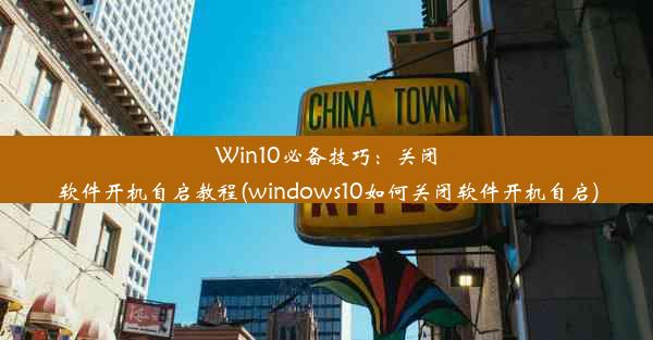 Win10必备技巧：关闭软件开机自启教程(windows10如何关闭软件开机自启)