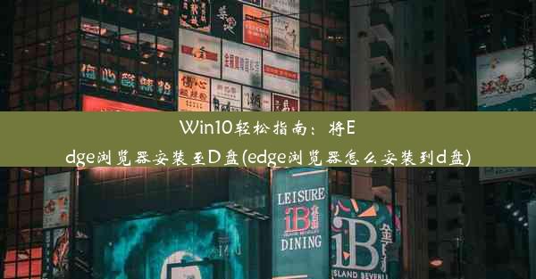 Win10轻松指南：将Edge浏览器安装至D盘(edge浏览器怎么安装到d盘)