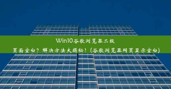 Win10谷歌浏览器二级页面空白？解决方法大揭秘！(谷歌浏览器网页显示空白)