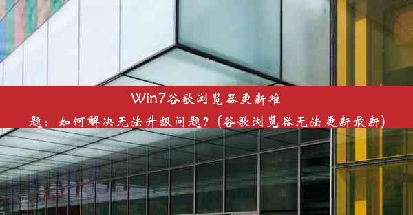 Win7谷歌浏览器更新难题：如何解决无法升级问题？(谷歌浏览器无法更新最新)