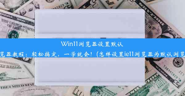 Win11浏览器设置默认浏览器教程：轻松搞定，一学就会！(怎样设置ie11浏览器为默认浏览器)