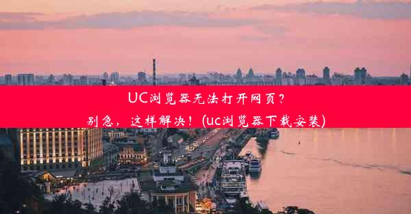 UC浏览器无法打开网页？别急，这样解决！(uc浏览器下载安装)