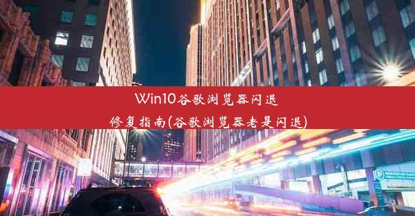 Win10谷歌浏览器闪退修复指南(谷歌浏览器老是闪退)