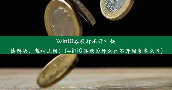 Win10谷歌打不开？快速解决，轻松上网！(win10谷歌为什么打不开网页怎么办)