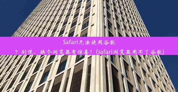 Safari无法使用谷歌？别慌，换个浏览器有惊喜！(safari浏览器用不了谷歌)