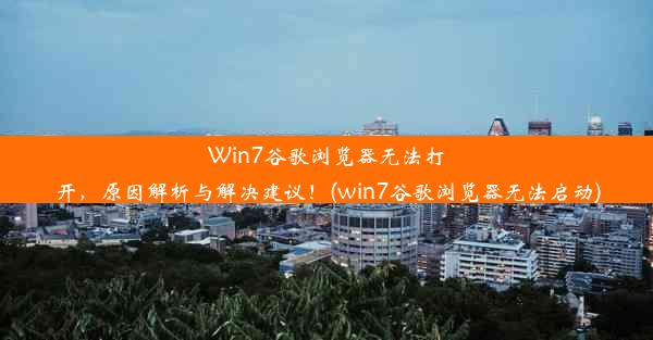 Win7谷歌浏览器无法打开，原因解析与解决建议！(win7谷歌浏览器无法启动)