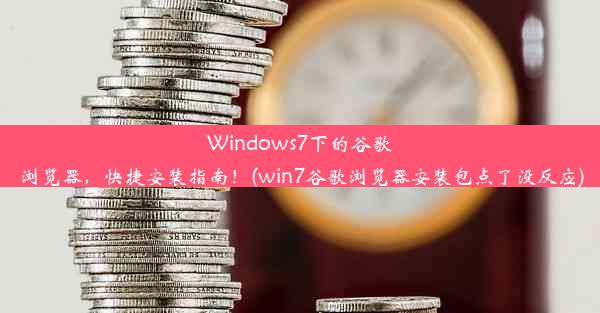 Windows7下的谷歌浏览器，快捷安装指南！(win7谷歌浏览器安装包点了没反应)