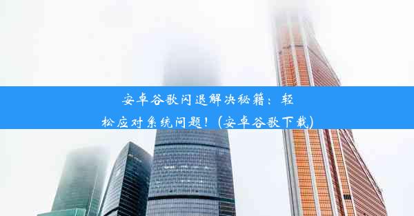 安卓谷歌闪退解决秘籍：轻松应对系统问题！(安卓谷歌下载)