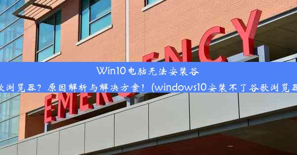 Win10电脑无法安装谷歌浏览器？原因解析与解决方案！(windows10安装不了谷歌浏览器)