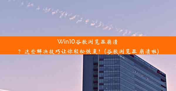 Win10谷歌浏览器崩溃？这些解决技巧让你轻松恢复！(谷歌浏览器 崩溃啦)