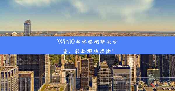 Win10字体模糊解决方案，轻松解决烦恼！