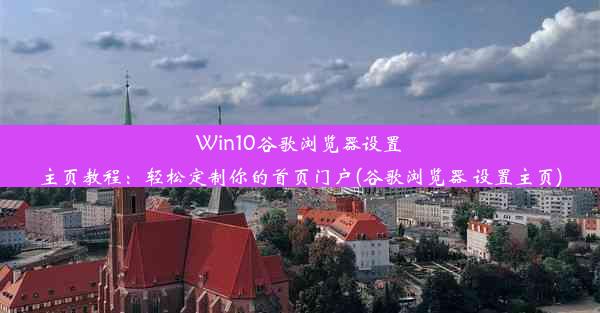 Win10谷歌浏览器设置主页教程：轻松定制你的首页门户(谷歌浏览器 设置主页)