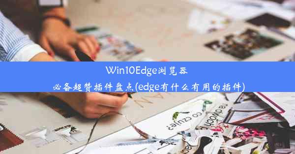 Win10Edge浏览器必备超赞插件盘点(edge有什么有用的插件)