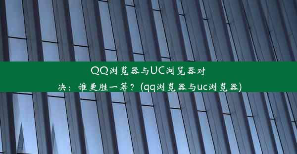 QQ浏览器与UC浏览器对决：谁更胜一筹？(qq浏览器与uc浏览器)