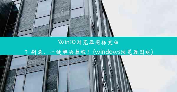 Win10浏览器图标变白？别急，一键解决教程！(windows浏览器图标)