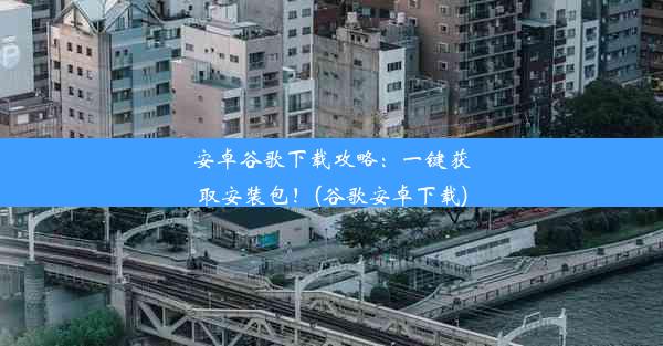 安卓谷歌下载攻略：一键获取安装包！(谷歌安卓下载)