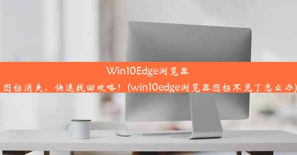 Win10Edge浏览器图标消失，快速找回攻略！(win10edge浏览器图标不见了怎么办)