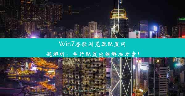 Win7谷歌浏览器配置问题解析：并行配置出错解决方案！