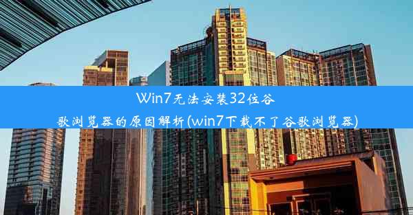 Win7无法安装32位谷歌浏览器的原因解析(win7下载不了谷歌浏览器)