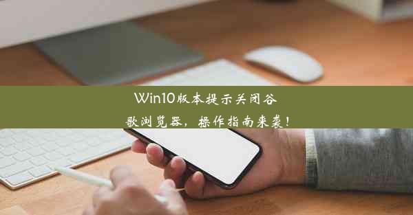 Win10版本提示关闭谷歌浏览器，操作指南来袭！