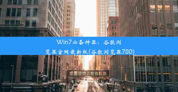 Win7必备神器：谷歌浏览器官网最新版(谷歌浏览器780)