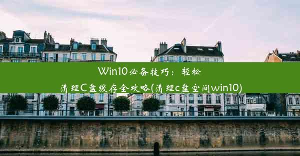 Win10必备技巧：轻松清理C盘缓存全攻略(清理c盘空间win10)