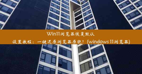 Win11浏览器恢复默认设置教程：一键还原浏览器原貌！(windows 11浏览器)