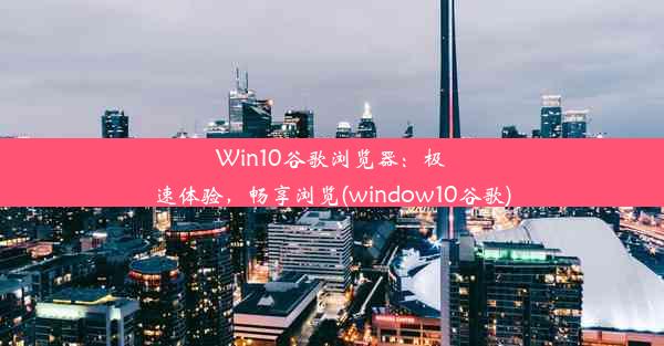 Win10谷歌浏览器：极速体验，畅享浏览(window10谷歌)