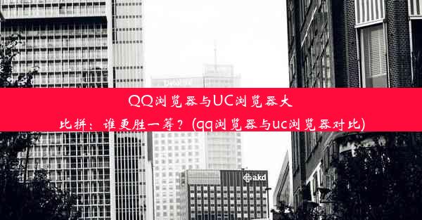 QQ浏览器与UC浏览器大比拼：谁更胜一筹？(qq浏览器与uc浏览器对比)