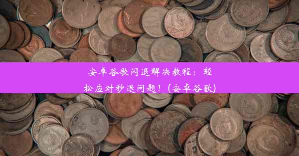 安卓谷歌闪退解决教程：轻松应对秒退问题！(安卓谷歌)