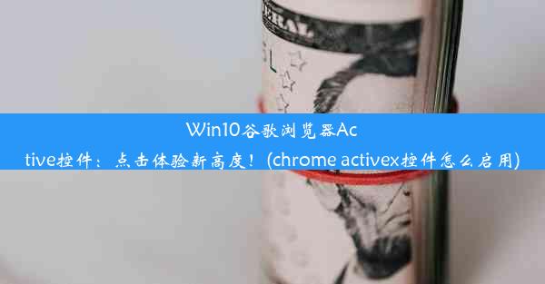 Win10谷歌浏览器Active控件：点击体验新高度！(chrome activex控件怎么启用)