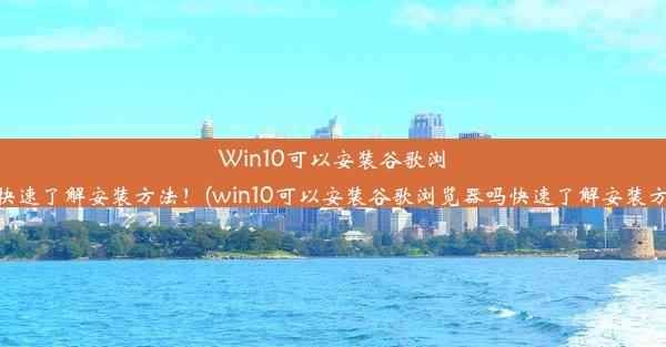 Win10可以安装谷歌浏览器吗？快速了解安装方法！(win10可以安装谷歌浏览器吗快速了解安装方法的软件)