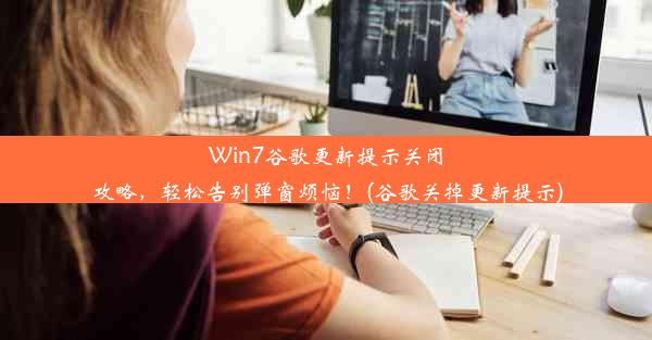 Win7谷歌更新提示关闭攻略，轻松告别弹窗烦恼！(谷歌关掉更新提示)