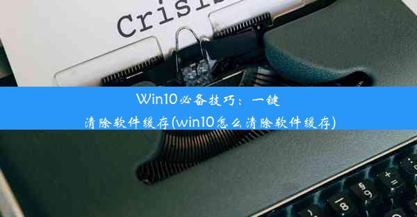 Win10必备技巧：一键清除软件缓存(win10怎么清除软件缓存)