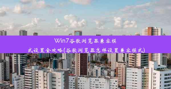 Win7谷歌浏览器兼容模式设置全攻略(谷歌浏览器怎样设置兼容模式)