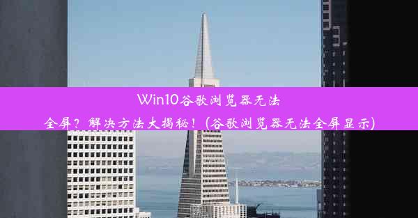 Win10谷歌浏览器无法全屏？解决方法大揭秘！(谷歌浏览器无法全屏显示)