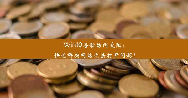 Win10谷歌访问受阻：快速解决网站无法打开问题！