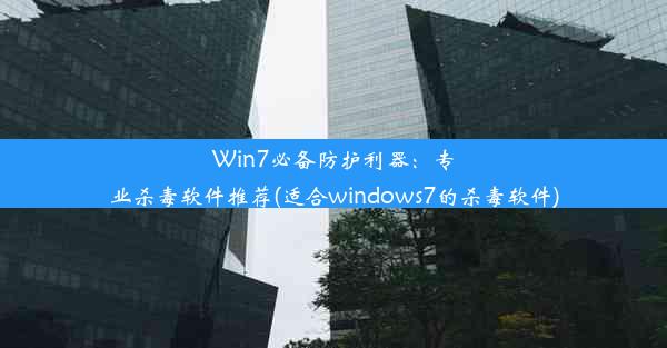 Win7必备防护利器：专业杀毒软件推荐(适合windows7的杀毒软件)