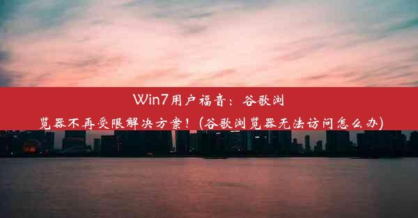 Win7用户福音：谷歌浏览器不再受限解决方案！(谷歌浏览器无法访问怎么办)