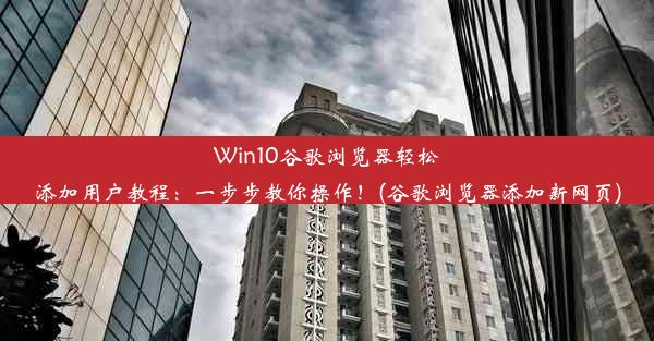 Win10谷歌浏览器轻松添加用户教程：一步步教你操作！(谷歌浏览器添加新网页)