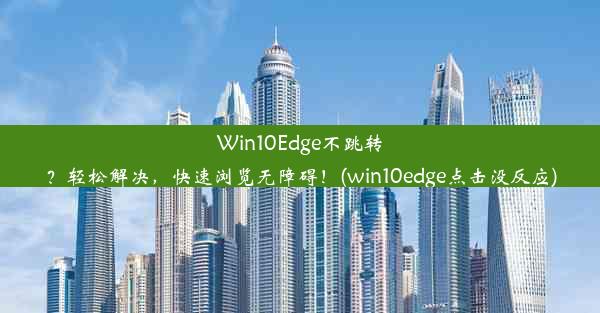 Win10Edge不跳转？轻松解决，快速浏览无障碍！(win10edge点击没反应)