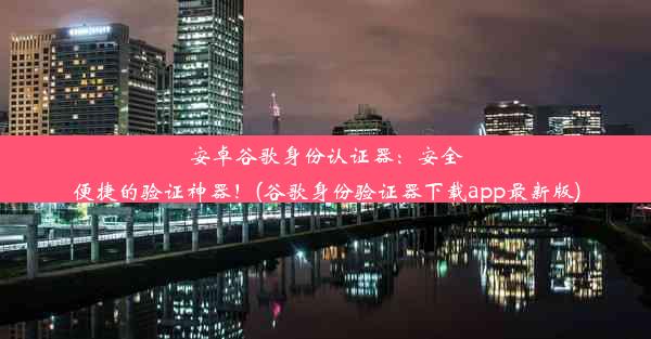 安卓谷歌身份认证器：安全便捷的验证神器！(谷歌身份验证器下载app最新版)