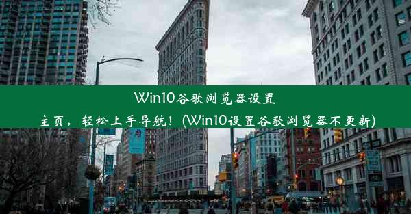 Win10谷歌浏览器设置主页，轻松上手导航！(Win10设置谷歌浏览器不更新)