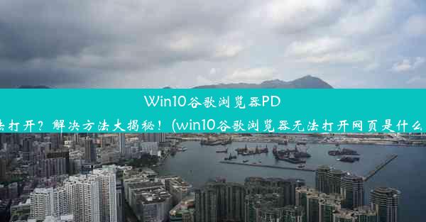 Win10谷歌浏览器PDF无法打开？解决方法大揭秘！(win10谷歌浏览器无法打开网页是什么原因)