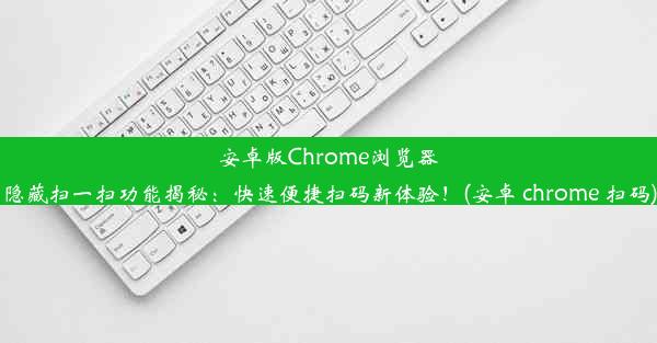 安卓版Chrome浏览器隐藏扫一扫功能揭秘：快速便捷扫码新体验！(安卓 chrome 扫码)